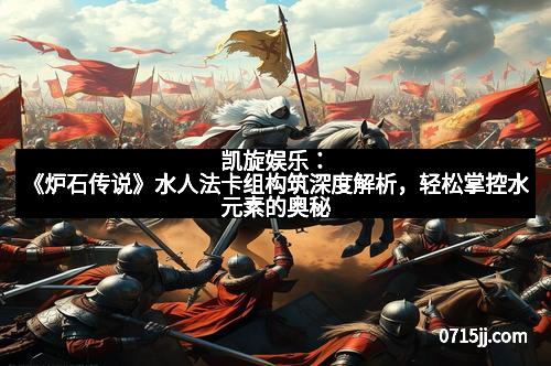凯旋娱乐：《炉石传说》水人法卡组构筑深度解析，轻松掌控水元素的奥秘